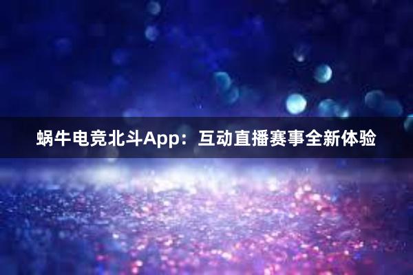 蜗牛电竞北斗App：互动直播赛事全新体验