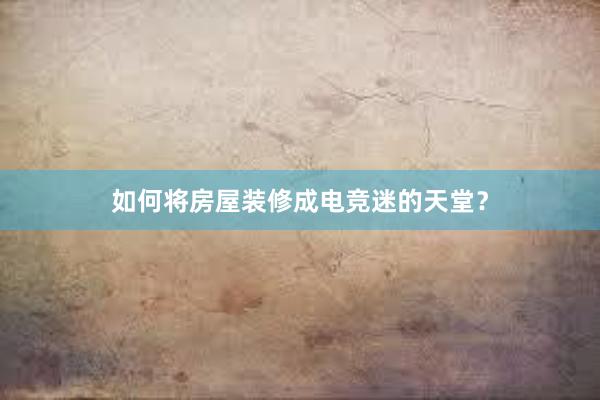 如何将房屋装修成电竞迷的天堂？