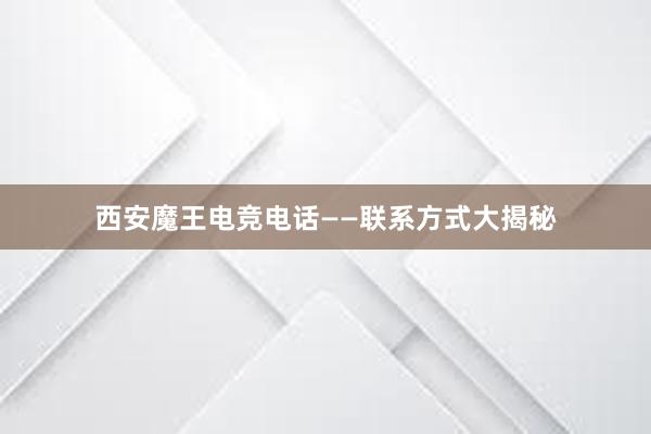 西安魔王电竞电话——联系方式大揭秘