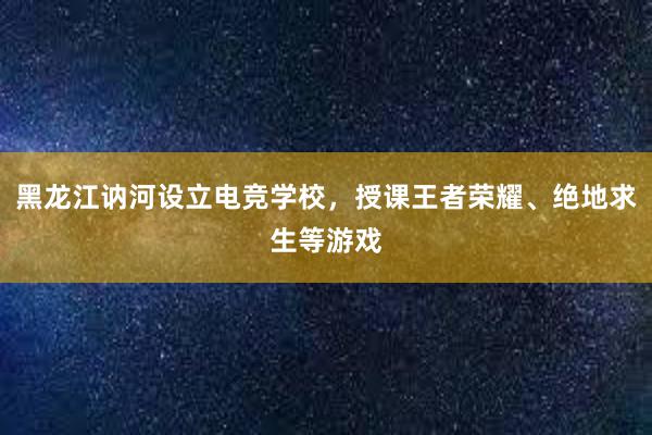 黑龙江讷河设立电竞学校，授课王者荣耀、绝地求生等游戏