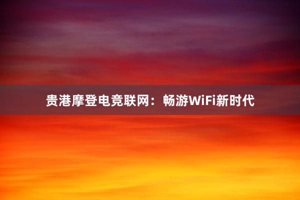 贵港摩登电竞联网：畅游WiFi新时代