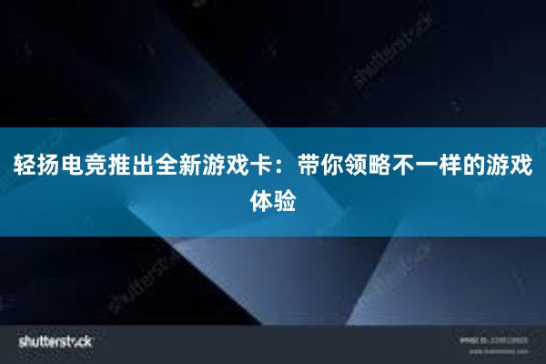 轻扬电竞推出全新游戏卡：带你领略不一样的游戏体验