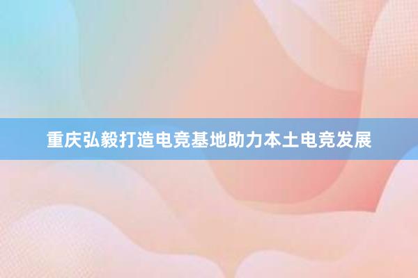 重庆弘毅打造电竞基地助力本土电竞发展