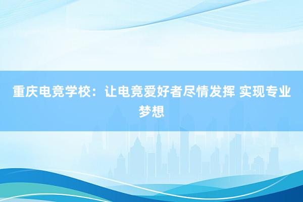 重庆电竞学校：让电竞爱好者尽情发挥 实现专业梦想