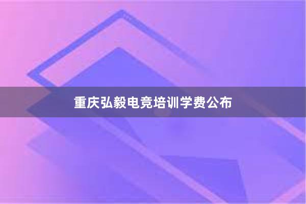 重庆弘毅电竞培训学费公布