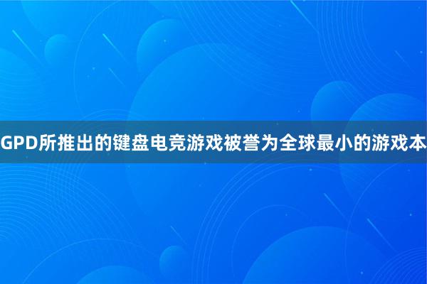 GPD所推出的键盘电竞游戏被誉为全球最小的游戏本