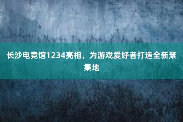 长沙电竞馆1234亮相，为游戏爱好者打造全新聚集地