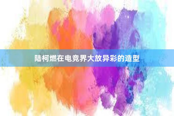 陆柯燃在电竞界大放异彩的造型