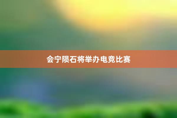 会宁陨石将举办电竞比赛