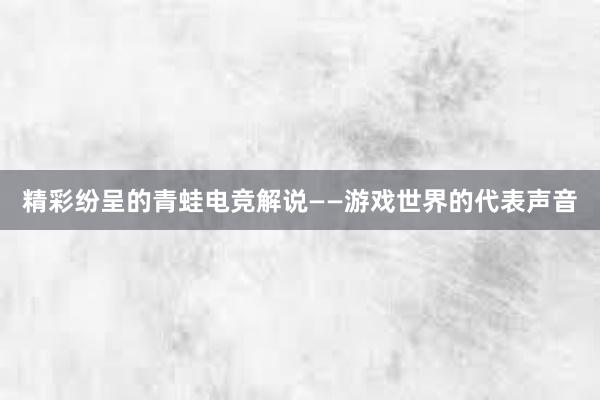 精彩纷呈的青蛙电竞解说——游戏世界的代表声音