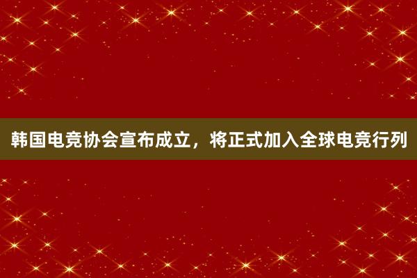 韩国电竞协会宣布成立，将正式加入全球电竞行列