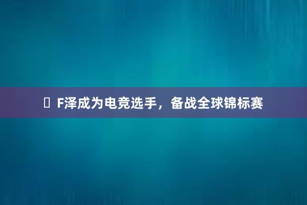 F泽成为电竞选手，备战全球锦标赛