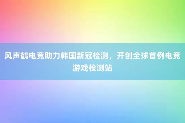 风声鹤电竞助力韩国新冠检测，开创全球首例电竞游戏检测站